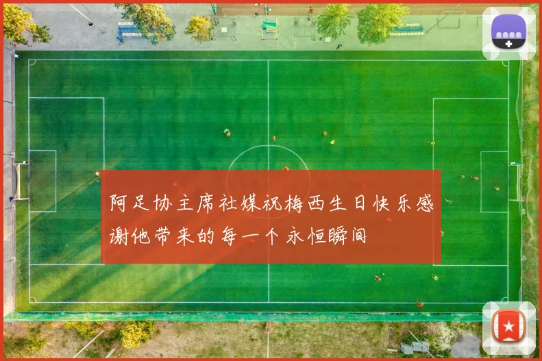 阿足协主席社媒祝梅西生日快乐感谢他带来的每一个永恒瞬间