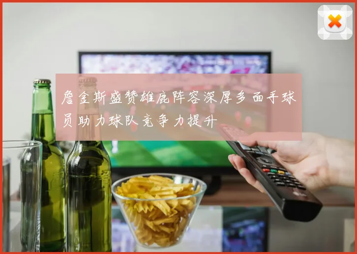 詹金斯盛赞雄鹿阵容深厚多面手球员助力球队竞争力提升