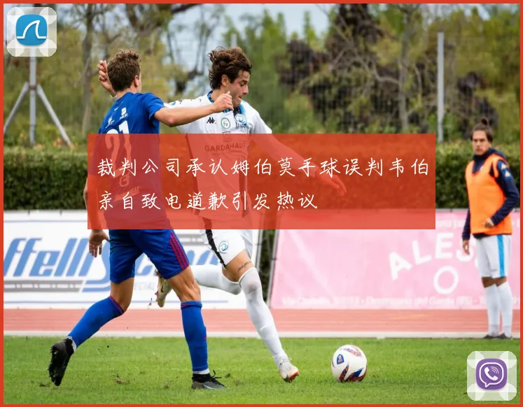 裁判公司承认姆伯莫手球误判韦伯亲自致电道歉引发热议