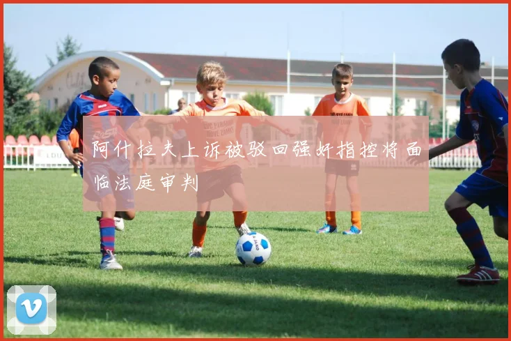 阿什拉夫上诉被驳回强奸指控将面临法庭审判