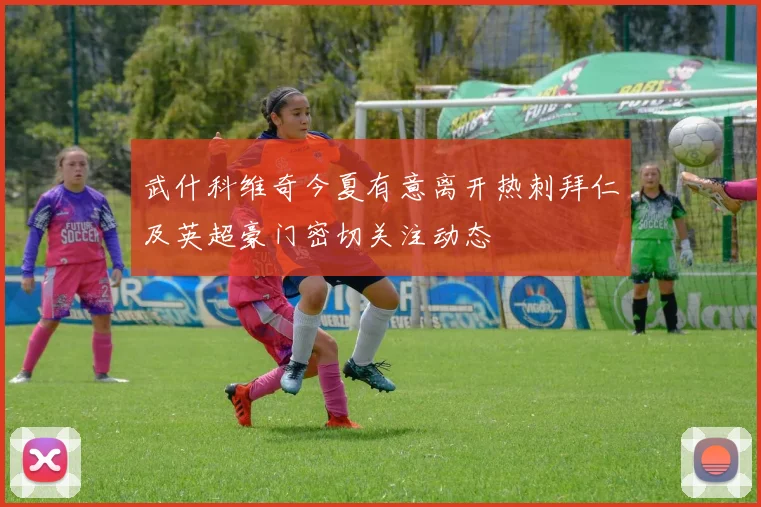 武什科维奇今夏有意离开热刺拜仁及英超豪门密切关注动态