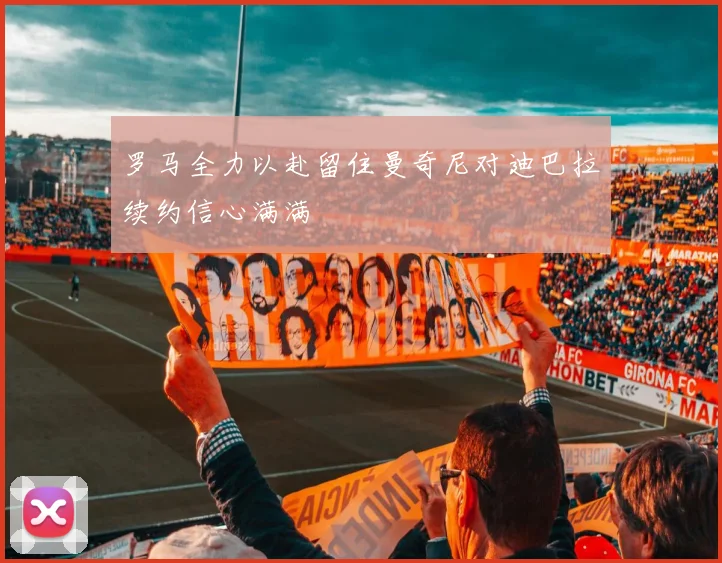 罗马全力以赴留住曼奇尼对迪巴拉续约信心满满