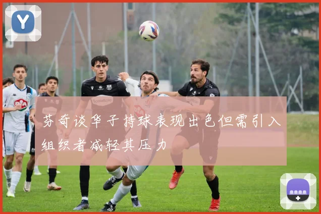 芬奇谈华子持球表现出色但需引入组织者减轻其压力