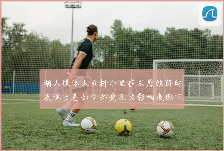 湖人媒体人分析小里在东詹缺阵时表现出色如今却受压力影响表现下滑