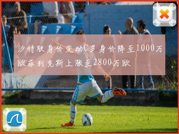 沙特联身价变动C罗身价降至1000万欧菲利克斯上涨至2800万欧