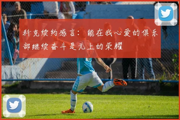 科克续约感言：能在我心爱的俱乐部继续奋斗是无上的荣耀