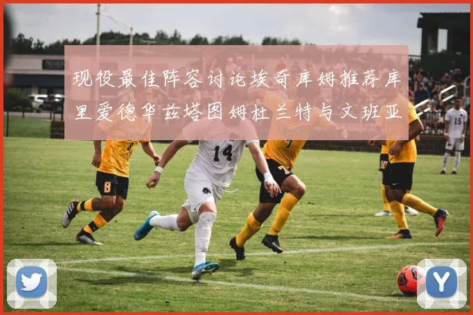 现役最佳阵容讨论埃奇库姆推荐库里爱德华兹塔图姆杜兰特与文班亚马