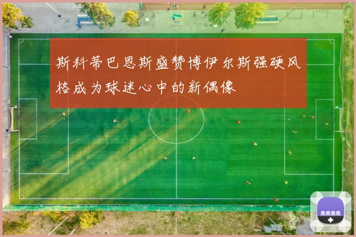 斯科蒂巴恩斯盛赞博伊尔斯强硬风格成为球迷心中的新偶像