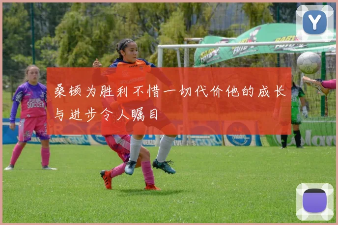 桑顿为胜利不惜一切代价他的成长与进步令人瞩目