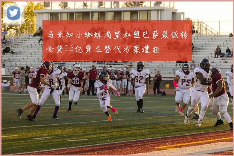 马竞知小蜘蛛渴望加盟巴萨最低转会费15亿费兰替代方案遭拒
