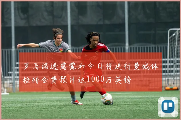 罗马诺透露蒙加今日将进行曼城体检转会费预计达1000万英镑