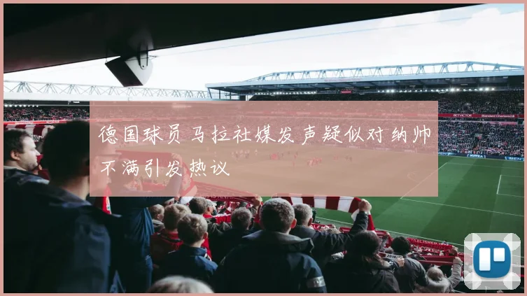 德国球员马拉社媒发声疑似对纳帅不满引发热议