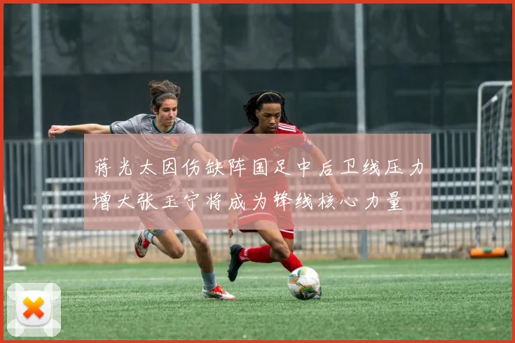 蒋光太因伤缺阵国足中后卫线压力增大张玉宁将成为锋线核心力量