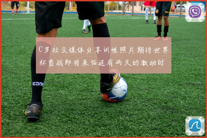 C罗社交媒体分享训练照片期待世界杯首战即将来临还有两天的激动时刻