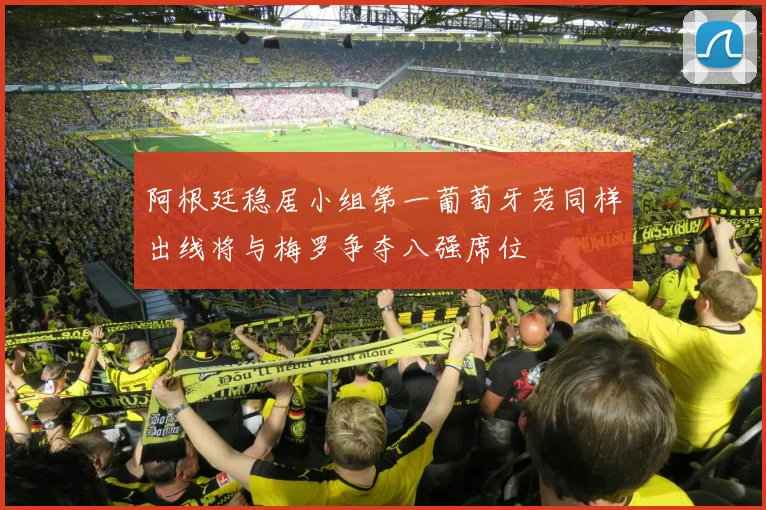 阿根廷稳居小组第一葡萄牙若同样出线将与梅罗争夺八强席位