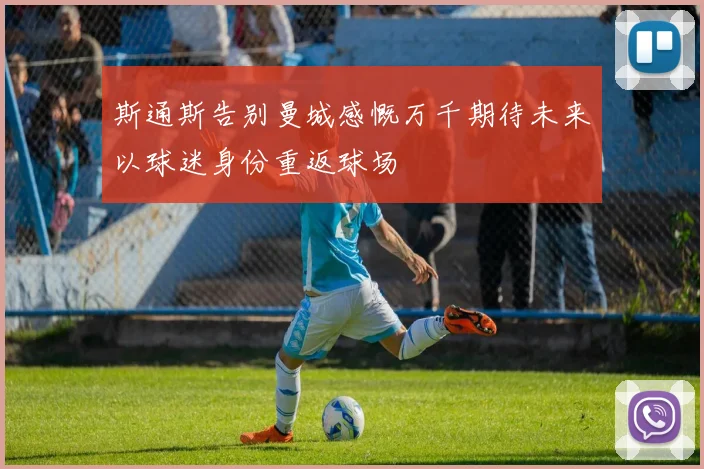 斯通斯告别曼城感慨万千期待未来以球迷身份重返球场