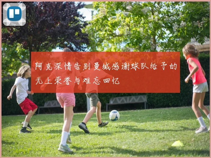 阿克深情告别曼城感谢球队给予的无上荣誉与难忘回忆