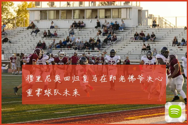 穆里尼奥回归皇马在即老佛爷决心重掌球队未来
