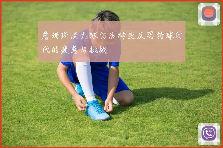 詹姆斯谈无球打法转变反思持球时代的疲惫与挑战