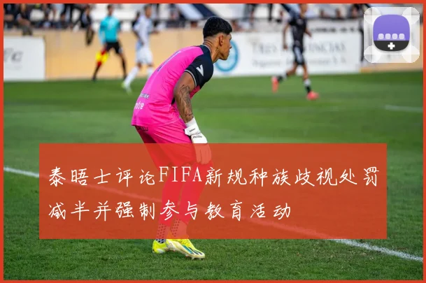 泰晤士评论FIFA新规种族歧视处罚减半并强制参与教育活动