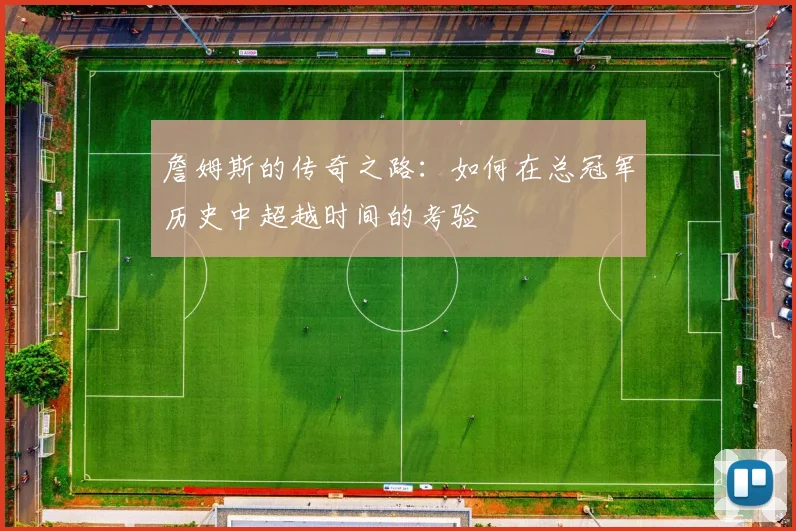 詹姆斯的传奇之路：如何在总冠军历史中超越时间的考验