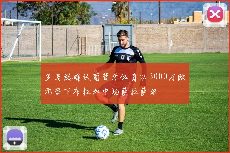 罗马诺确认葡萄牙体育以3000万欧元签下布拉加中场萨拉萨尔